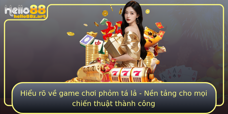 Hiểu rõ về game chơi phỏm tá lả - Nền tảng cho mọi chiến thuật thành công