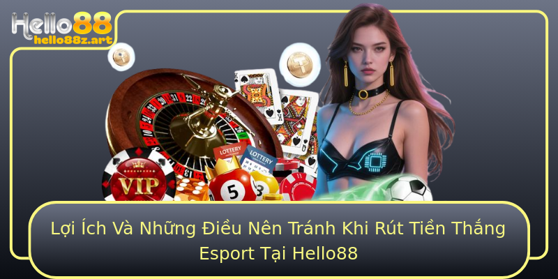 Lợi Ích Và Những Điều Nên Tránh Khi Rút Tiền Thắng Esport Tại Hello88