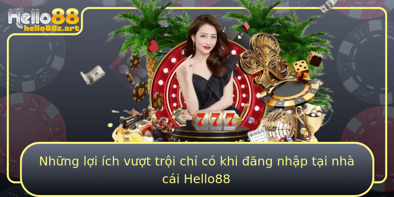 Những lợi ích vượt trội chỉ có khi đăng nhập tại nhà cái Hello88