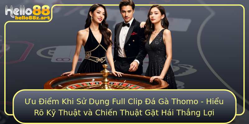 Ưu Điểm Khi Sử Dụng Full Clip Đá Gà Thomo - Hiểu Rõ Kỹ Thuật và Chiến Thuật Gặt Hái Thắng Lợi